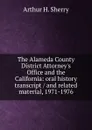 The Alameda County District Attorney.s Office and the California: oral history transcript / and related material, 1971-1976 - Arthur H. Sherry