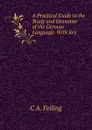 A Practical Guide to the Study and Grammar of the German Language. With Key - C A. Feiling