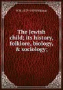 The Jewish child; its history, folklore, biology, . sociology; - W M. 1879-1939 Feldman