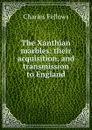 The Xanthian marbles: their acquisition, and transmission to England - Charles Fellows