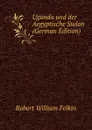 Uganda und der Aegyptische Sudan (German Edition) - Robert William Felkin
