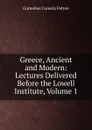 Greece, Ancient and Modern: Lectures Delivered Before the Lowell Institute, Volume 1 - Cornelius Conway Felton