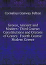 Greece, Ancient and Modern: Third Course: Constitutions and Orators of Greece.  Fourth Course: Modern Greece - Cornelius Conway Felton
