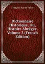 Dictionnaire Historique, Ou, Histoire Abregee, Volume 3 (French Edition) - François-Xavier Feller