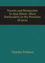 Travels and Researches in Asia Minor: More Particularly in the Province of Lycia - Charles Fellows