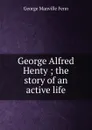George Alfred Henty ; the story of an active life - Fenn George Manville