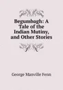 Begumbagh: A Tale of the Indian Mutiny, and Other Stories - Fenn George Manville