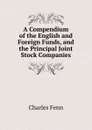 A Compendium of the English and Foreign Funds, and the Principal Joint Stock Companies - Charles Fenn