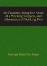 My Patients: Being the Notes of a Working Surgeon, and Adventures of Working Men - Fenn George Manville