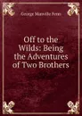 Off to the Wilds: Being the Adventures of Two Brothers - Fenn George Manville