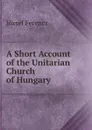 A Short Account of the Unitarian Church of Hungary - József Ferencz