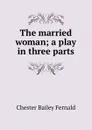 The married woman; a play in three parts - Chester Bailey Fernald