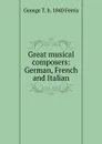 Great musical composers: German, French and Italian - George T. b. 1840 Ferris