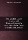 The land of Moab: travels and discoveries on the east side of the Dead Sea and the Jordan - H B. 1822-1906 Tristram