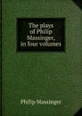 The plays of Philip Massinger, in four volumes - Massinger Philip