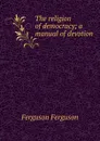 The religion of democracy; a manual of devotion - Ferguson Ferguson