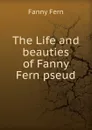The Life and beauties of Fanny Fern pseud. - Fanny Fern