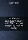 Fern leaves from Fanny.s port-folio. With original designs by Fred M. Coffin - Fanny Fern