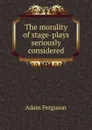 The morality of stage-plays seriously considered - Adam Ferguson
