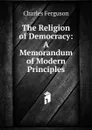 The Religion of Democracy: A Memorandum of Modern Principles - Charles Ferguson