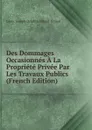 Des Dommages Occasionnes A La Propriete Privee Par Les Travaux Publics (French Edition) - Louis-Joseph-Delphin Féraud-Giraud