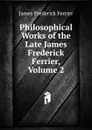 Philosophical Works of the Late James Frederick Ferrier, Volume 2 - James Frederick Ferrier