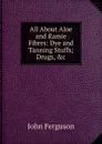 All About Aloe and Ramie Fibres: Dye and Tanning Stuffs; Drugs, .c - Ferguson John