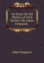 An Essay On the History of Civil Society: By Adam Ferguson, . - Adam Ferguson