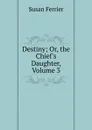 Destiny; Or, the Chief.s Daughter, Volume 3 - Susan Ferrier