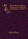 The Works of Professor Wilson of the University of Edinburgh, Volume 9 - John Wilson
