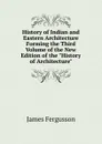 History of Indian and Eastern Architecture Forming the Third Volume of the New Edition of the 