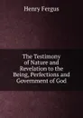 The Testimony of Nature and Revelation to the Being, Perfections and Government of God - Henry Fergus