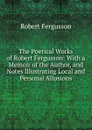 The Poetical Works of Robert Fergusson: With a Memoir of the Author, and Notes Illustrating Local and Personal Allusions - Robert Fergusson