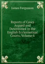 Reports of Cases Argued and Determined in the English Ecclesiastical Courts, Volume 6 - Fergusson James