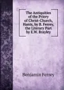 The Antiquities of the Priory of Christ-Church, Hants, by B. Ferrey, the Literary Part by E.W. Brayley - Benjamin Ferrey