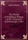 The Works of Professor Wilson of the University of Edinburgh: Tales - John Wilson