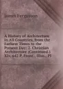 A History of Architecture in All Countries, from the Earliest Times to the Present Day: 2. Christian Architecture (Continued.) Xiv, 642 P. Front., Illus., Pl - Fergusson James