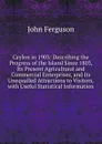 Ceylon in 1903: Describing the Progress of the Island Since 1803, Its Present Agricultural and Commercial Enterprises, and Its Unequalled Attractions to Visitors, with Useful Statistical Information - Ferguson John