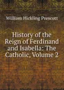 History of the Reign of Ferdinand and Isabella: The Catholic, Volume 2 - William H. Prescott