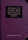 Mi Pasado Y Mi Presente: Obras Literarias De M. Torres (Spanish Edition) - Manuel Torres Y Feria