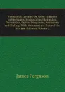 Ferguson.S Lectures On Select Subjects in Mechanics, Hydrostatics, Hydraulics, Pneumatics, Optics, Geography, Astronomy and Dialing: With Notes and an . State of the Arts and Sciences, Volume 2 - James Ferguson