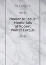 Nearer to Jesus: Memorials of Robert Walter Fergus - M Fergus