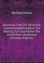 Rousseau Und Die Deutsche Geschichtsphilosophie: Ein Beitrag Zur Geschichte Des Deutschen Idealismus (German Edition) - Richard Fester