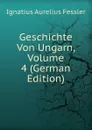 Geschichte Von Ungarn, Volume 4 (German Edition) - Ignatius Aurelius Fessler