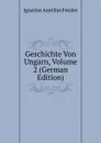 Geschichte Von Ungarn, Volume 2 (German Edition) - Ignatius Aurelius Fessler