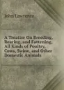 A Treatise On Breeding, Rearing, and Fattening, All Kinds of Poultry, Cows, Swine, and Other Domestic Animals - John Lawrence