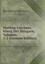 Mathias Corvinus, Konig Der Hungarn, Volumes 1-2 (German Edition) - Ignatius Aurelius Fessler