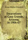 Excavations at Casa Grande, Arizona, in 1906-07 - Fewkes Jesse Walter