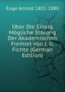 Uber Die Einzig Mogliche Storung Der Akademischen Freihiet Von J. G. Fichte (German Edition) - Ruge Arnold 1802-1880