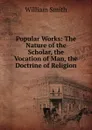 Popular Works: The Nature of the Scholar, the Vocation of Man, the Doctrine of Religion - Smith William